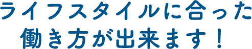 ライフスタイルに合った働き方が出来ます！